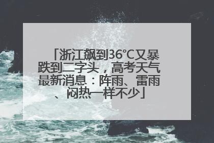浙江飙到36℃又暴跌到二字头，高考天气最新消息：阵雨、雷雨、闷热一样不少